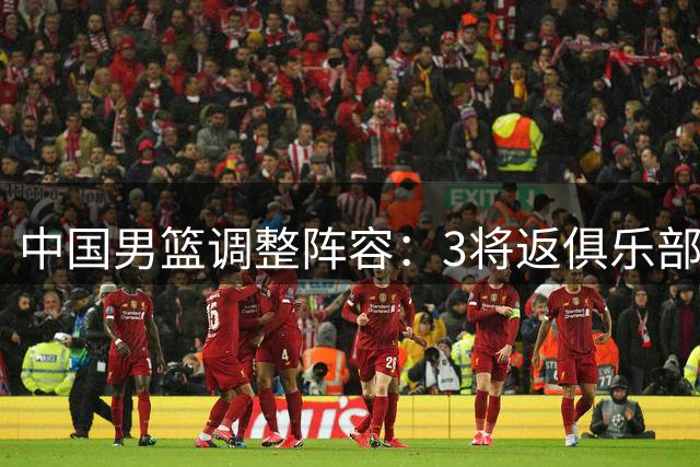 中国男篮调整阵容：3将返俱乐部 郭士强率14人出征卡塔尔
