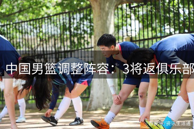 中国男篮调整阵容：3将返俱乐部 郭士强率14人出征卡塔尔