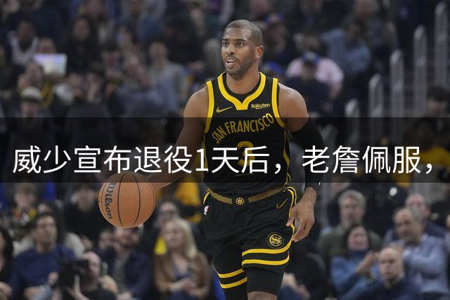 威少宣布退役1天后，老詹佩服，SGA崇敬，杜兰特深情长文看哭全网