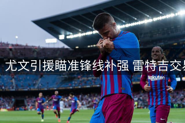 尤文引援瞄准锋线补强 雷特吉交易面临多重阻碍