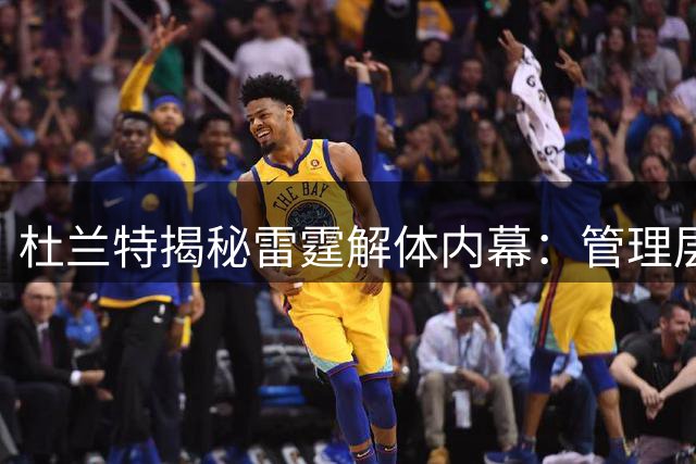 杜兰特揭秘雷霆解体内幕：管理层低估年轻核心爆发力 薪资策略致冠军阵容崩塌