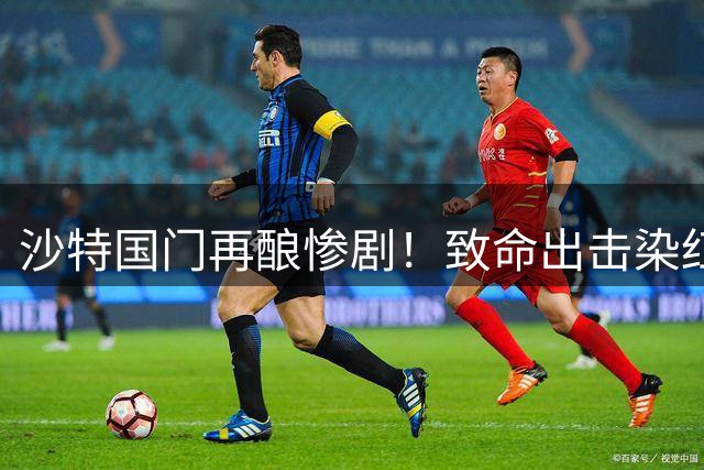 沙特国门再酿惨剧！致命出击染红葬送比赛 两度失误坑惨C罗球队