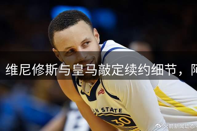 维尼修斯与皇马敲定续约细节，阿森纳计划落空