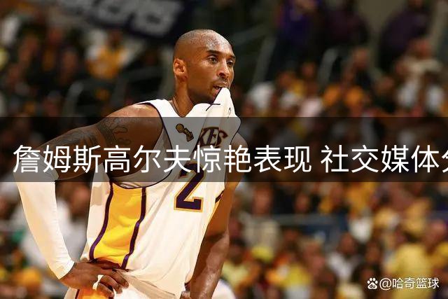 詹姆斯高尔夫惊艳表现 社交媒体分享与球洞擦肩而过的精彩瞬间