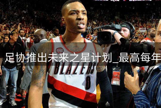 足协推出"未来之星计划" 最高每年补助45万助少年留洋