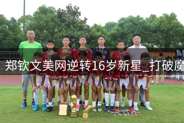 郑钦文美网逆转16岁新星 打破魔咒迎四连胜佳绩