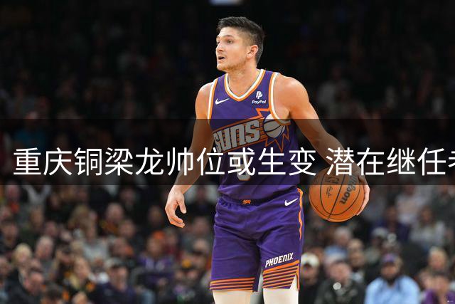 重庆铜梁龙帅位或生变 潜在继任者能力分析