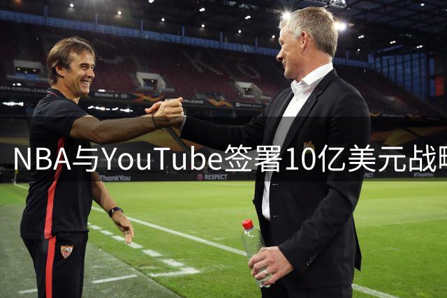 NBA与YouTube签署10亿美元战略合作 肖华商业运作再创佳绩