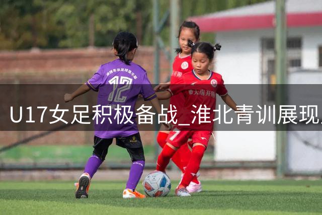 U17女足积极备战 淮北青训展现足球魅力